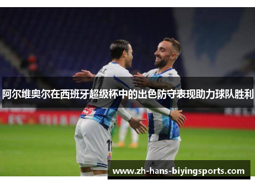 阿尔维奥尔在西班牙超级杯中的出色防守表现助力球队胜利 阿尔维奥尔在西班牙超级杯中的出色防守表现助力球队胜利