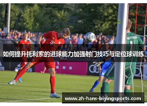 如何提升托利索的进球能力加强射门技巧与定位球训练